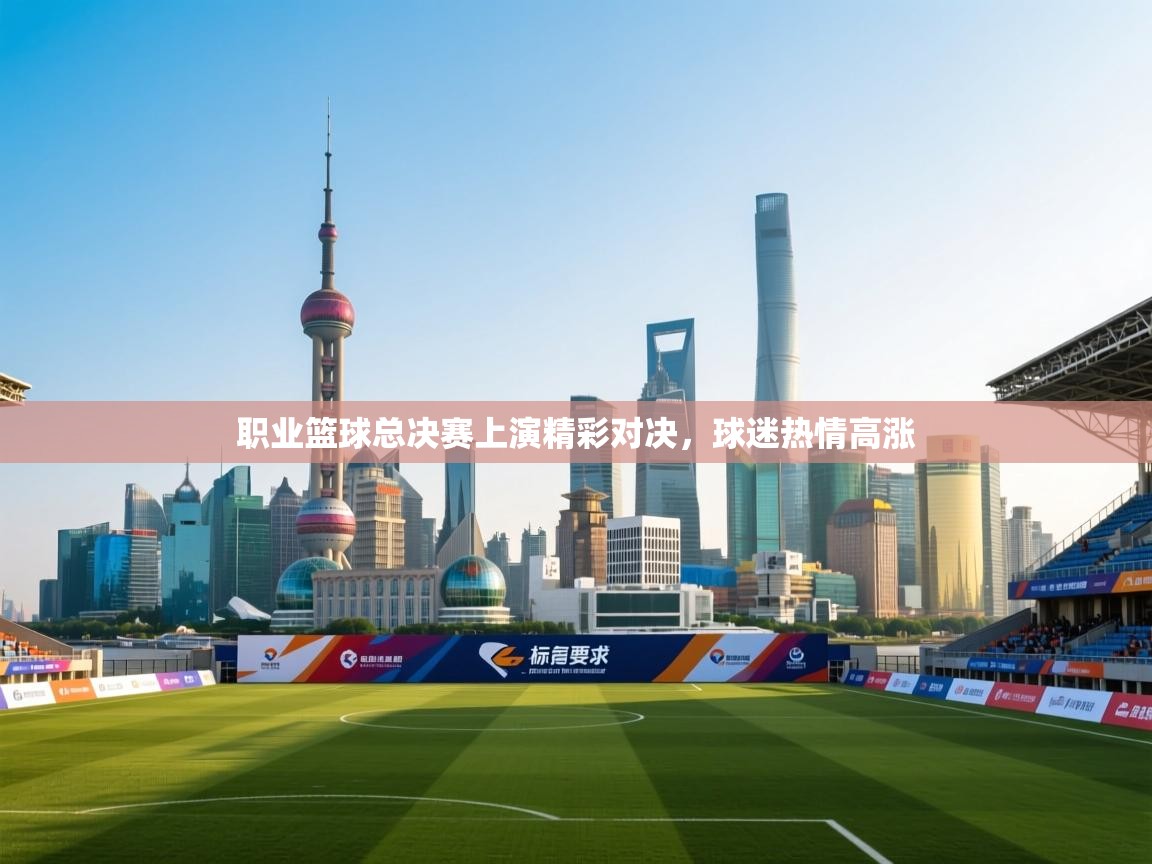 职业篮球总决赛上演精彩对决，球迷热情高涨